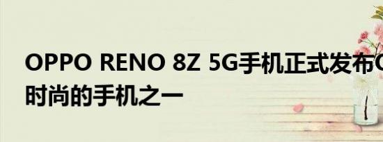 OPPO RENO 8Z 5G手机正式发布OPPO最时尚的手机之一