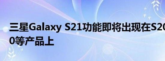 三星Galaxy S21功能即将出现在S20 Note20等产品上