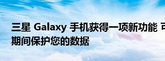 三星 Galaxy 手机获得一项新功能 可在维修期间保护您的数据