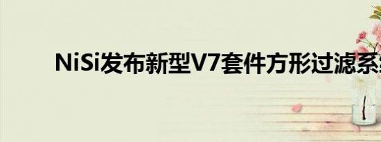 NiSi发布新型V7套件方形过滤系统