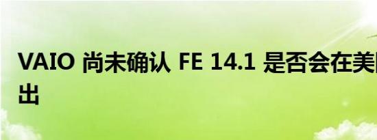 VAIO 尚未确认 FE 14.1 是否会在美国以外推出