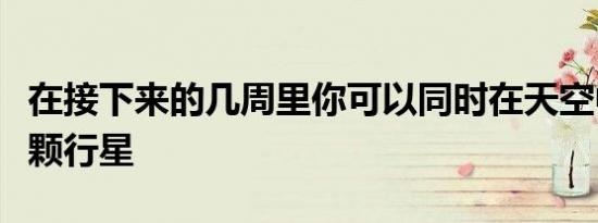 在接下来的几周里你可以同时在天空中看到五颗行星