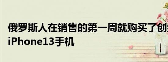 俄罗斯人在销售的第一周就购买了创纪录的新iPhone13手机