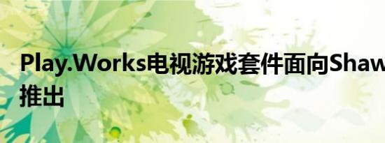 Play.Works电视游戏套件面向Shaw TV客户推出