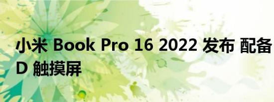 小米 Book Pro 16 2022 发布 配备 4K OLED 触摸屏
