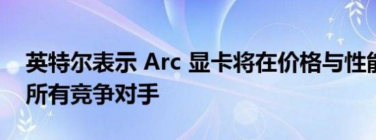 英特尔表示 Arc 显卡将在价格与性能上击败所有竞争对手