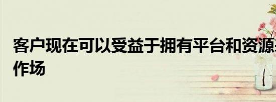 客户现在可以受益于拥有平台和资源来准备工作场