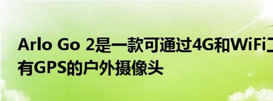 Arlo Go 2是一款可通过4G和WiFi工作并具有GPS的户外摄像头