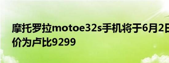 摩托罗拉motoe32s手机将于6月2日推出起价为卢比9299