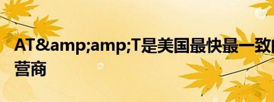 AT&amp;T是美国最快最一致的移动运营商