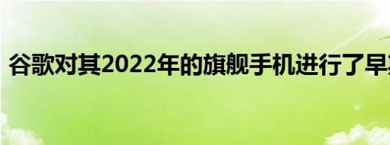 谷歌对其2022年的旗舰手机进行了早期展示