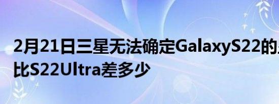 2月21日三星无法确定GalaxyS22的显示规格比S22Ultra差多少