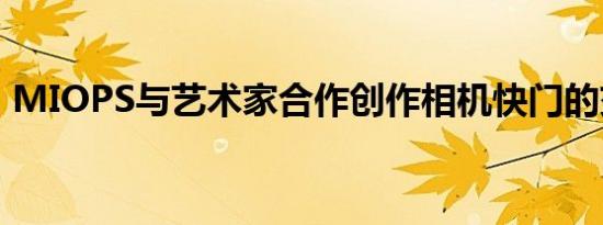 MIOPS与艺术家合作创作相机快门的交响乐