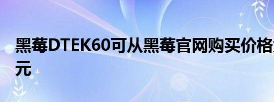 黑莓DTEK60可从黑莓官网购买价格为499美元