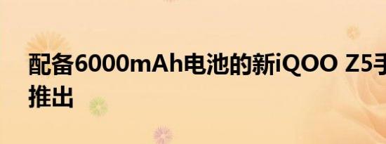 配备6000mAh电池的新iQOO Z5手机即将推出
