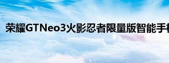 荣耀GTNeo3火影忍者限量版智能手机发布