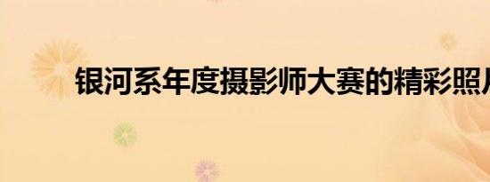 银河系年度摄影师大赛的精彩照片