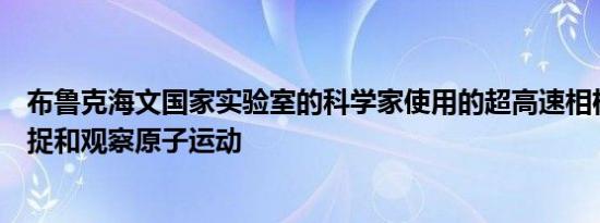 布鲁克海文国家实验室的科学家使用的超高速相机可用于捕捉和观察原子运动
