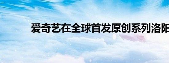 爱奇艺在全球首发原创系列洛阳