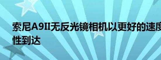 索尼A9II无反光镜相机以更好的速度和连接性到达