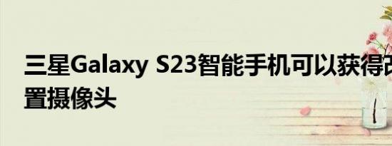 三星Galaxy S23智能手机可以获得改进的前置摄像头