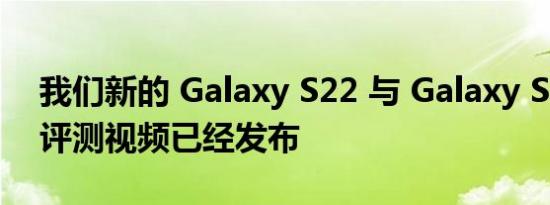 我们新的 Galaxy S22 与 Galaxy S21 速射评测视频已经发布