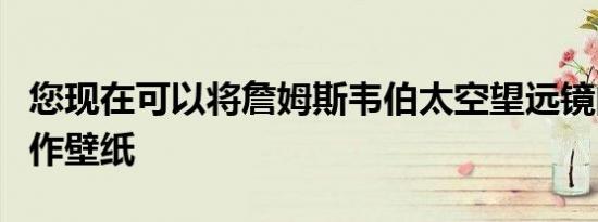 您现在可以将詹姆斯韦伯太空望远镜的照片用作壁纸