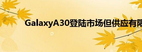 GalaxyA30登陆市场但供应有限