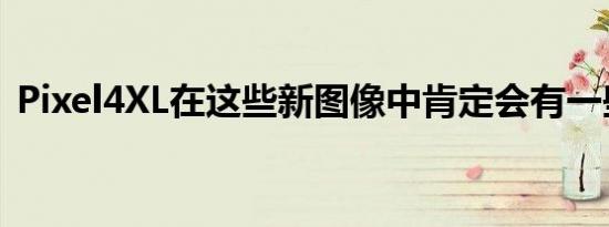 Pixel4XL在这些新图像中肯定会有一些惊喜