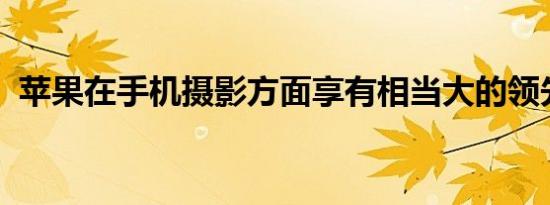苹果在手机摄影方面享有相当大的领先优势
