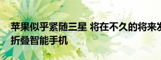 苹果似乎紧随三星 将在不久的将来发布其可折叠智能手机