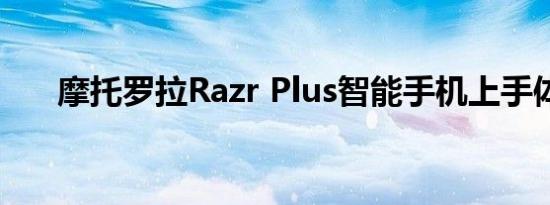 摩托罗拉Razr Plus智能手机上手体验