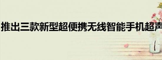 推出三款新型超便携无线智能手机超声扫描仪