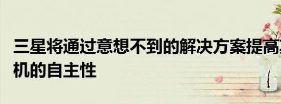三星将通过意想不到的解决方案提高其智能手机的自主性