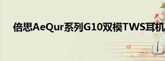 倍思AeQur系列G10双模TWS耳机上市