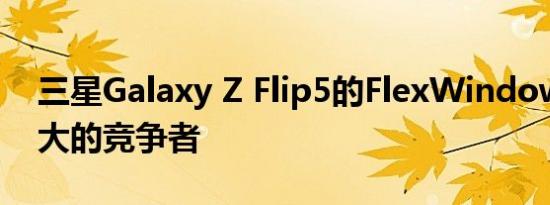 三星Galaxy Z Flip5的FlexWindow副屏强大的竞争者