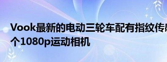Vook最新的电动三轮车配有指纹传感器和两个1080p运动相机