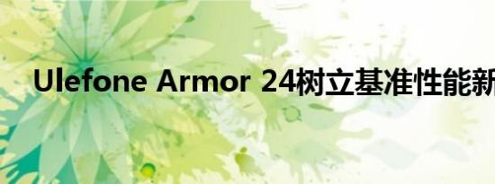 Ulefone Armor 24树立基准性能新标准