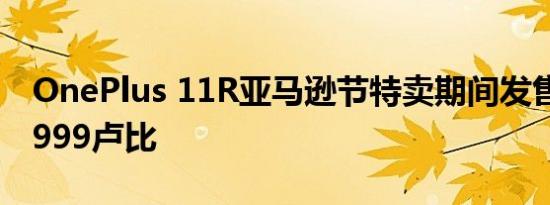OnePlus 11R亚马逊节特卖期间发售售价34999卢比