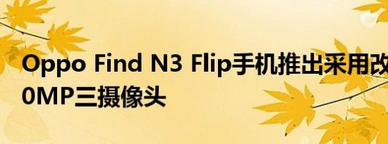 Oppo Find N3 Flip手机推出采用改进设计50MP三摄像头