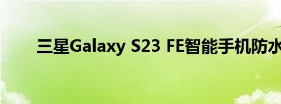 三星Galaxy S23 FE智能手机防水吗