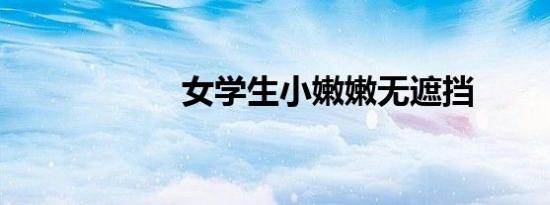 女学生小嫩嫩无遮挡
