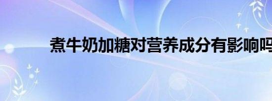 煮牛奶加糖对营养成分有影响吗