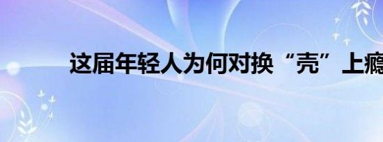 这届年轻人为何对换“壳”上瘾