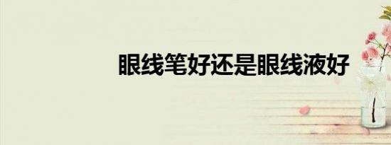 眼线笔好还是眼线液好