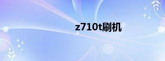 z710t刷机